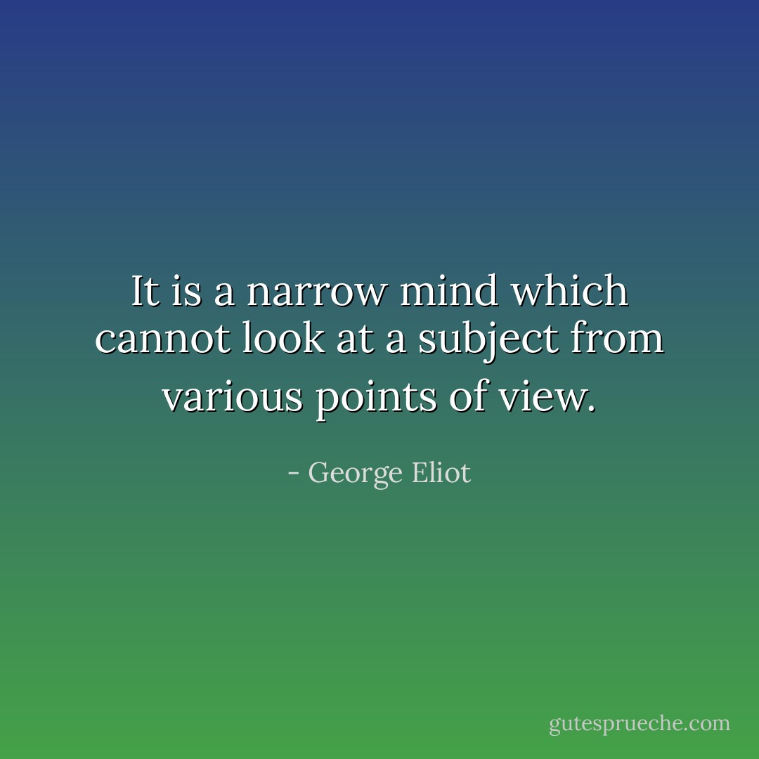 It is a narrow mind which cannot look at a subject from various points of view. - George Eliot