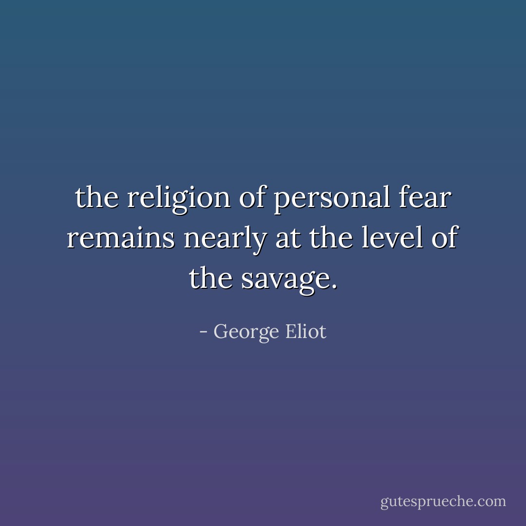the religion of personal fear remains nearly at the level of the savage. - George Eliot