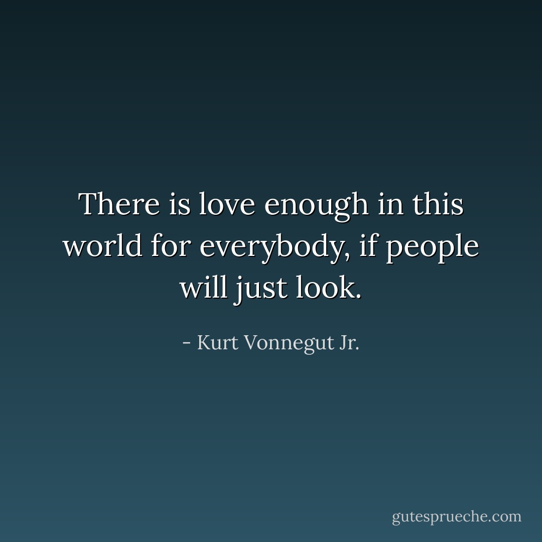 There is love enough in this world for everybody, if people will just look. - Kurt Vonnegut Jr.