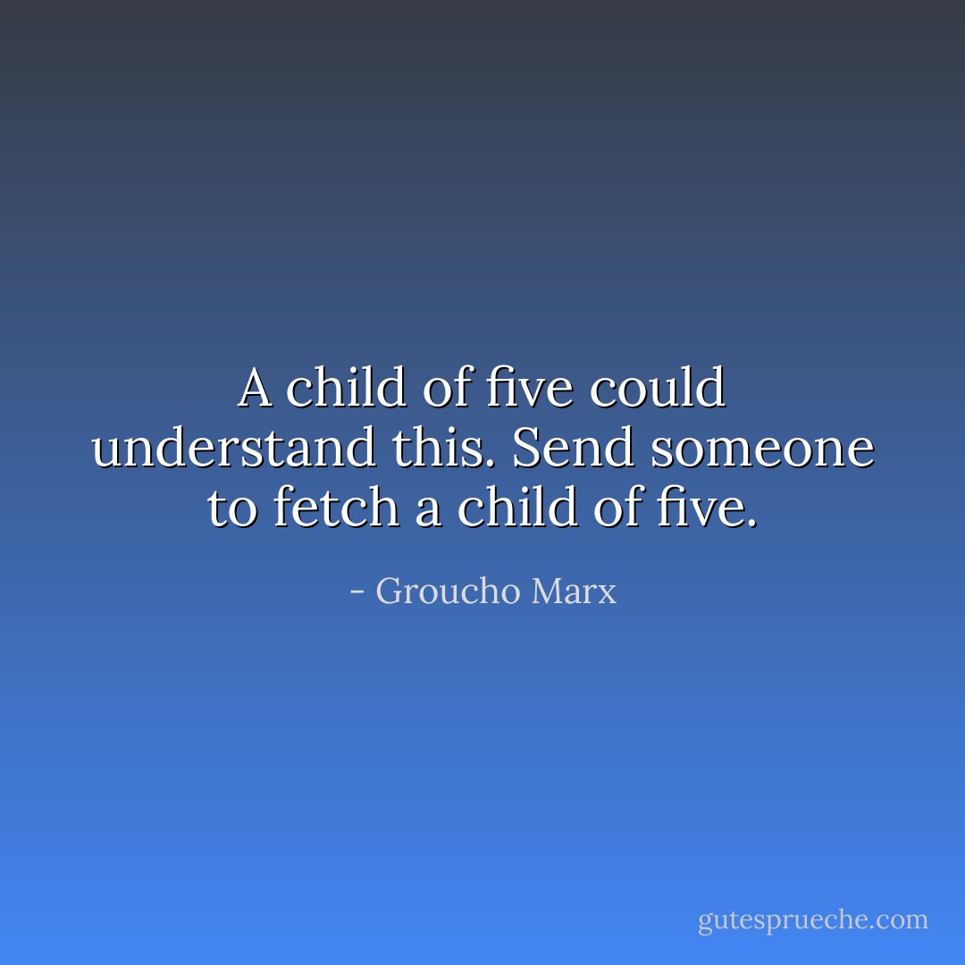 A child of five could understand this. Send someone to fetch a child of five. - Groucho Marx