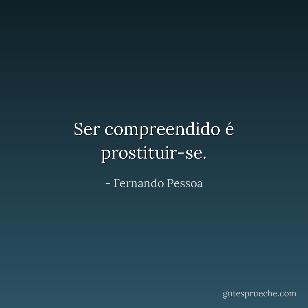 Ser compreendido é prostituir-se. - Fernando Pessoa