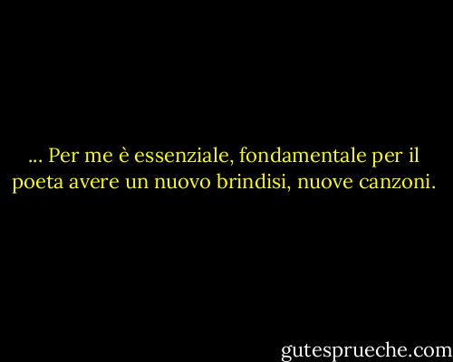 ... Per me è essenziale, fondamentale per il poeta avere un nuovo brindisi, nuove canzoni. - Mahmoud Darwish
