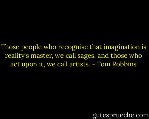 Those people who recognise that imagination is reality's master, we call sages, and those who act upon it, we call artists. - Tom Robbins