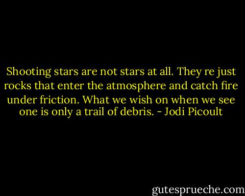 Shooting stars are not stars at all. They re just rocks that enter the atmosphere and catch fire under friction. What we wish on when we see one is only a trail of debris. - Jodi Picoult