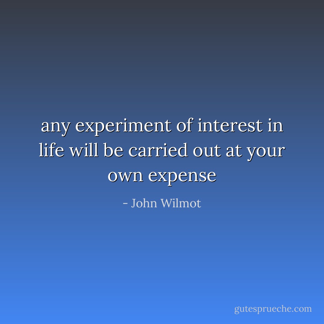 any experiment of interest in life will be carried out at your own expense - John Wilmot
