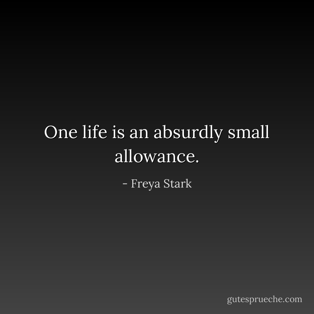 One life is an absurdly small allowance. - Freya Stark