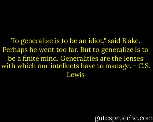 To generalize is to be an idiot," said Blake. Perhaps he went too far. But to generalize is to be a finite mind. Generalities are the lenses with which our intellects have to manage. - C.S. Lewis