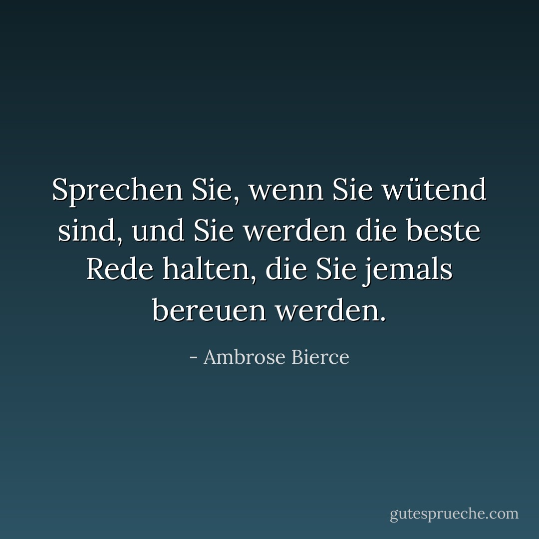 Sprechen Sie, wenn Sie wütend sind, und Sie werden die beste Rede halten, die Sie jemals bereuen werden. - Ambrose Bierce<
