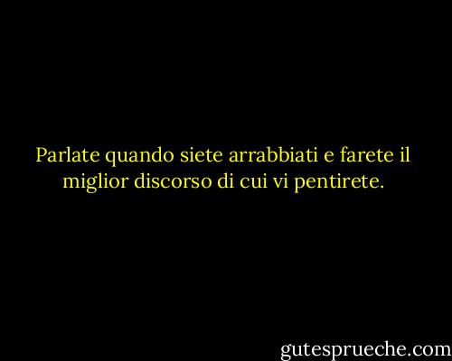 Parlate quando siete arrabbiati e farete il miglior discorso di cui vi pentirete. - Ambrose Bierce