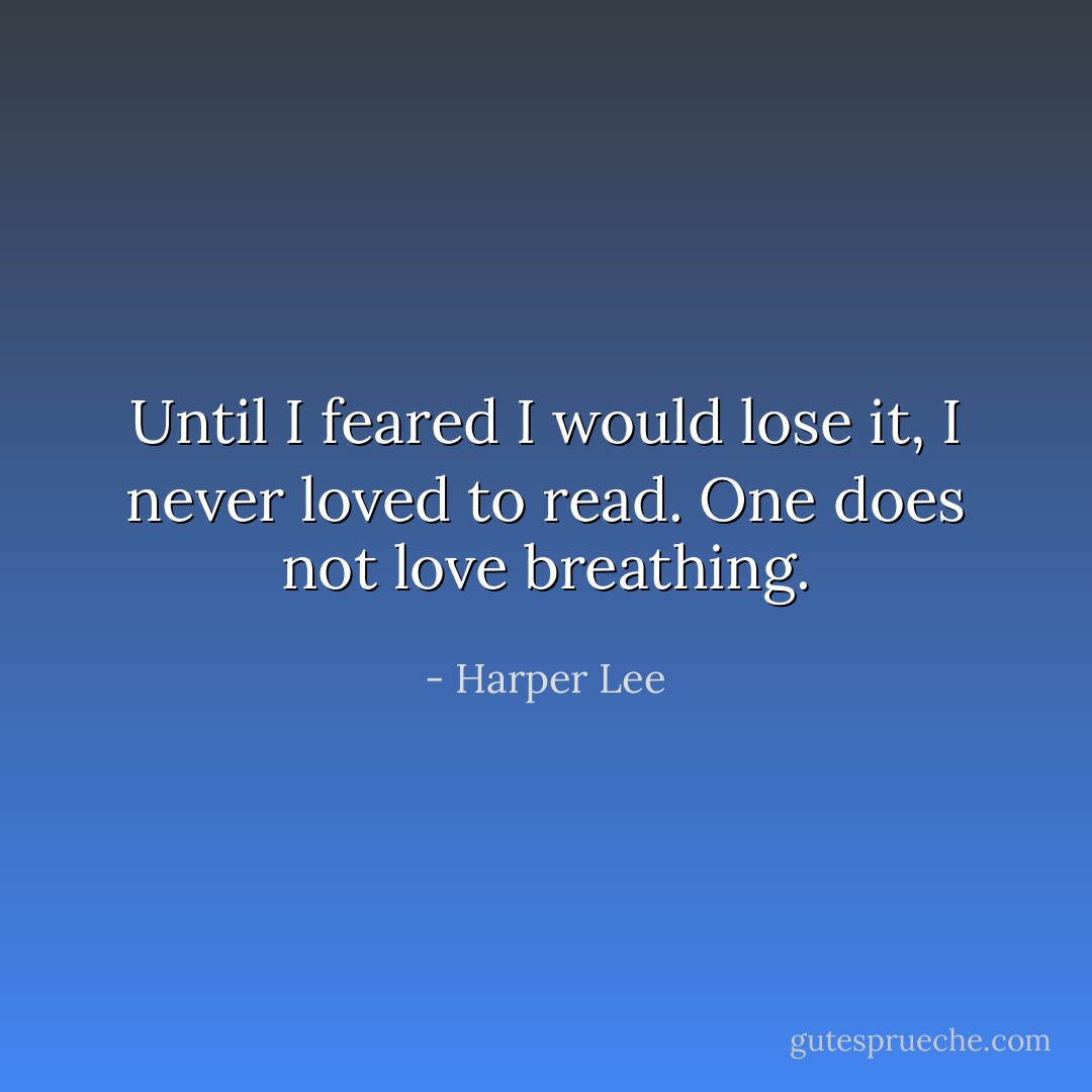 Until I feared I would lose it, I never loved to read. One does not love breathing. - Harper Lee
