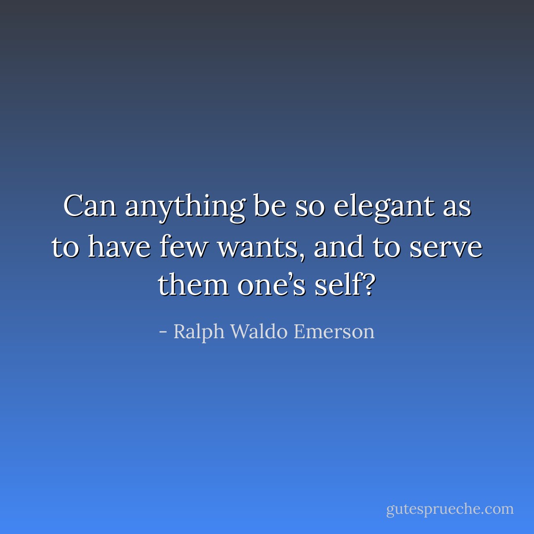 Can anything be so elegant as to have few wants, and to serve them one’s self? - Ralph Waldo Emerson