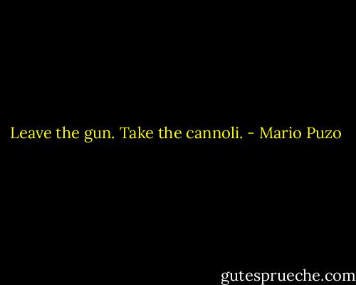 Leave the gun. Take the cannoli. - Mario Puzo