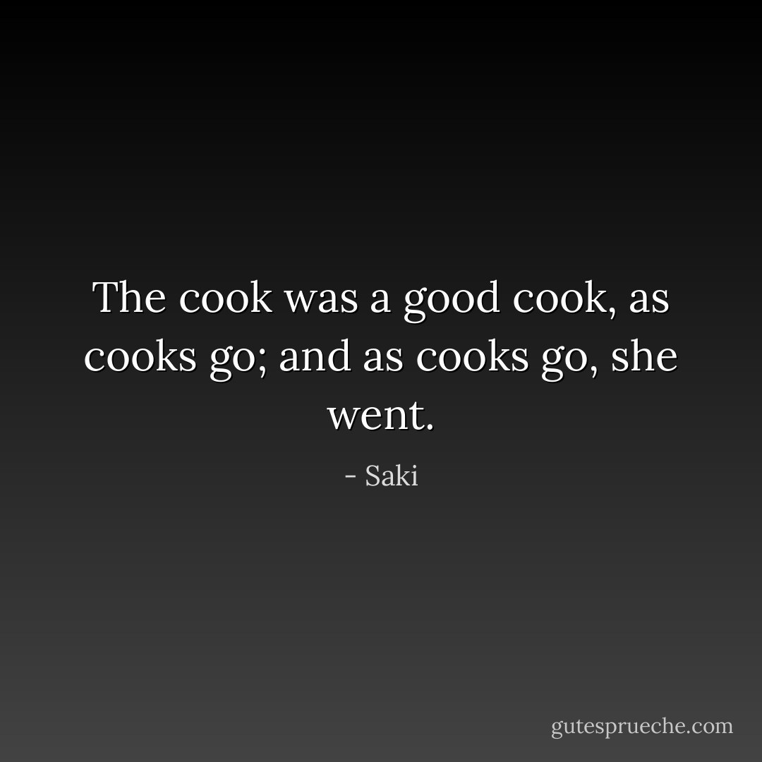 The cook was a good cook, as cooks go; and as cooks go, she went. - Saki