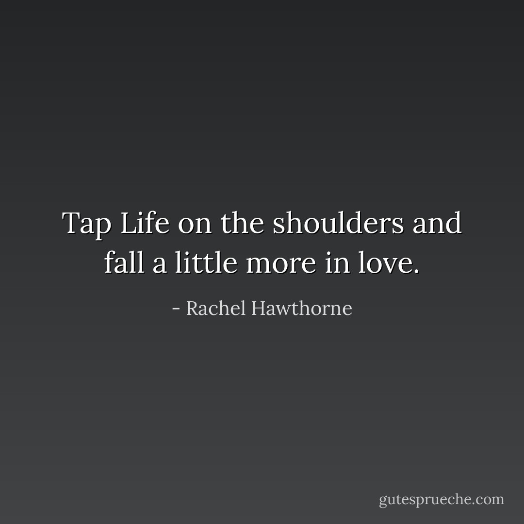 Tap Life on the shoulders and fall a little more in love. - Rachel Hawthorne
