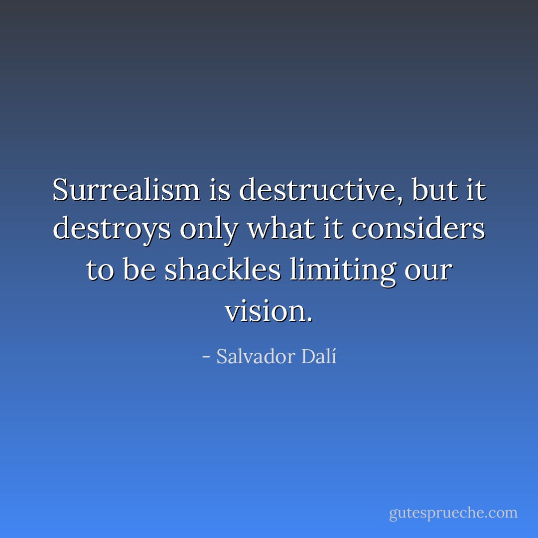 Surrealism is destructive, but it destroys only what it considers to be shackles limiting our vision. - Salvador Dalí