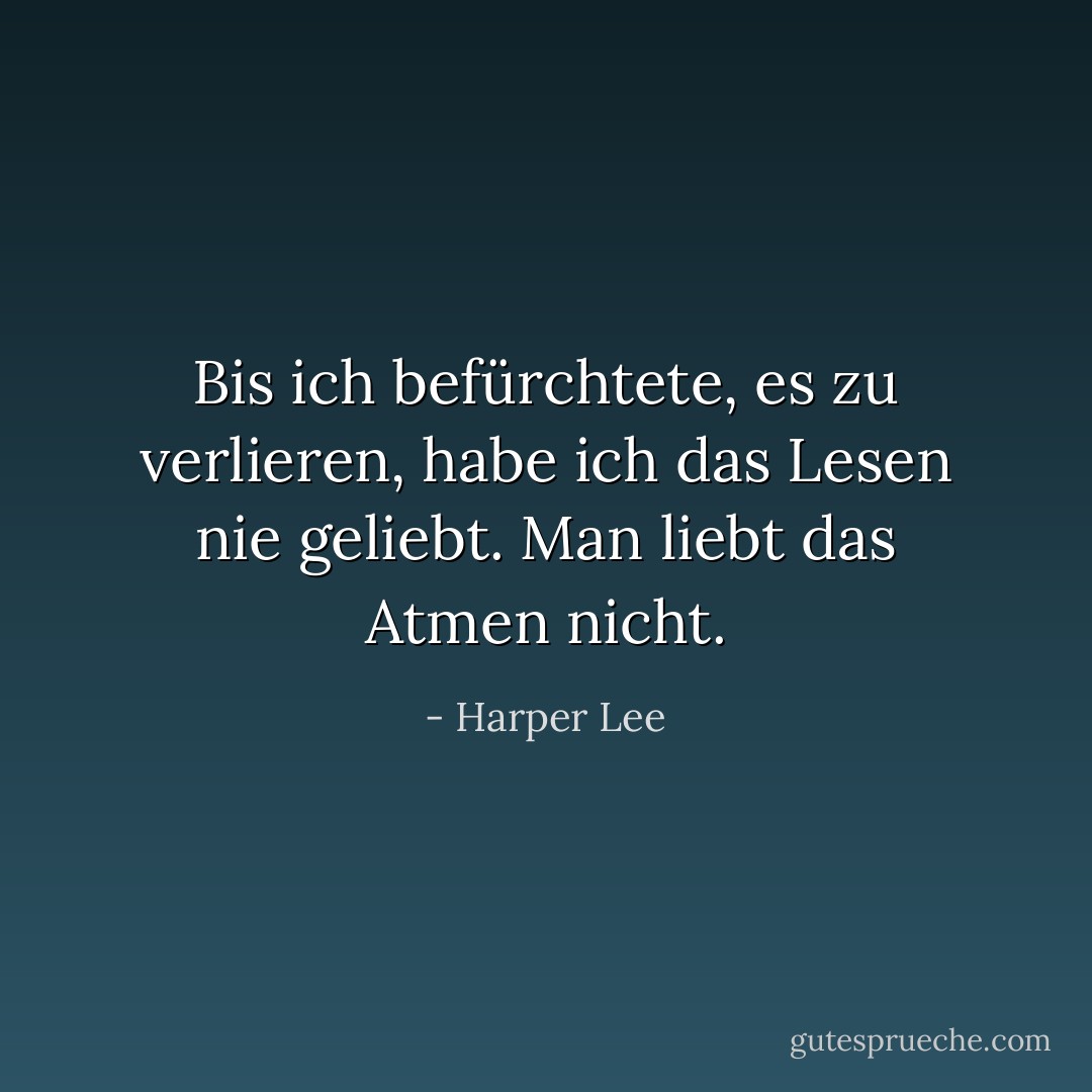 Bis ich befürchtete, es zu verlieren, habe ich das Lesen nie geliebt. Man liebt das Atmen nicht. - Harper Lee<