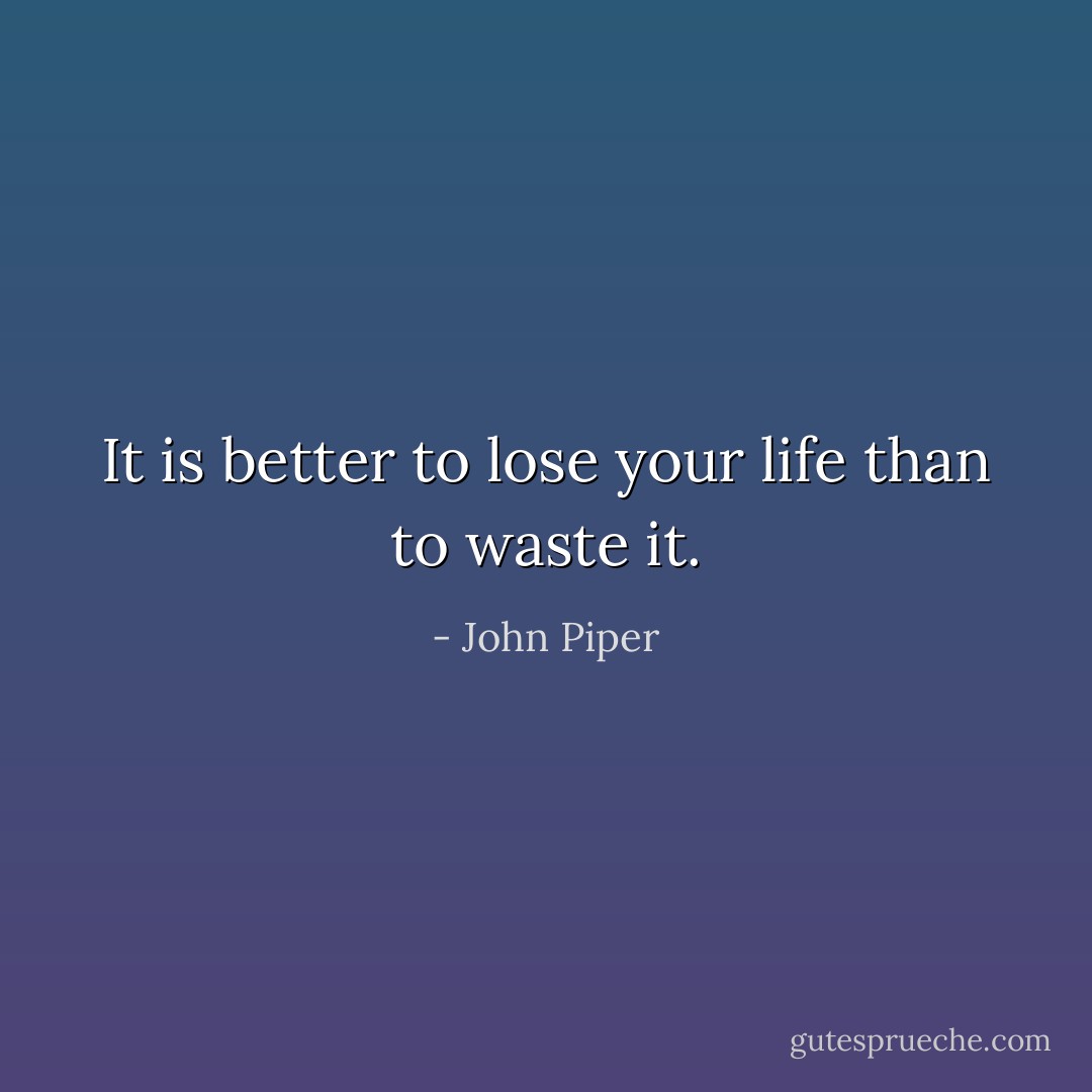 It is better to lose your life than to waste it. - John Piper