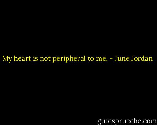 My heart is not peripheral to me. - June Jordan
