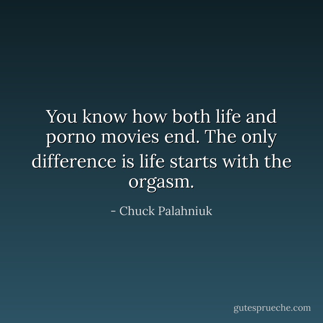 You know how both life and porno movies end. The only difference is life starts with the orgasm. - Chuck Palahniuk