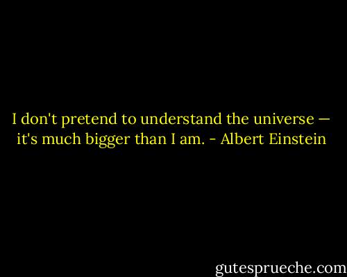 I don't pretend to understand the universe — it's much bigger than I am. - Albert Einstein