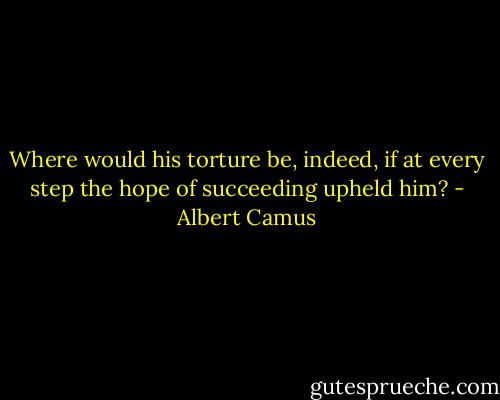 Where would his torture be, indeed, if at every step the hope of succeeding upheld him? - Albert Camus