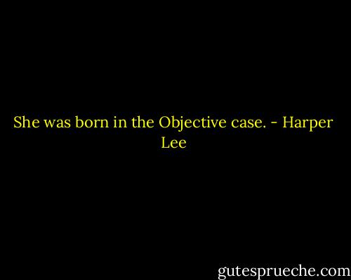 She was born in the Objective case. - Harper Lee