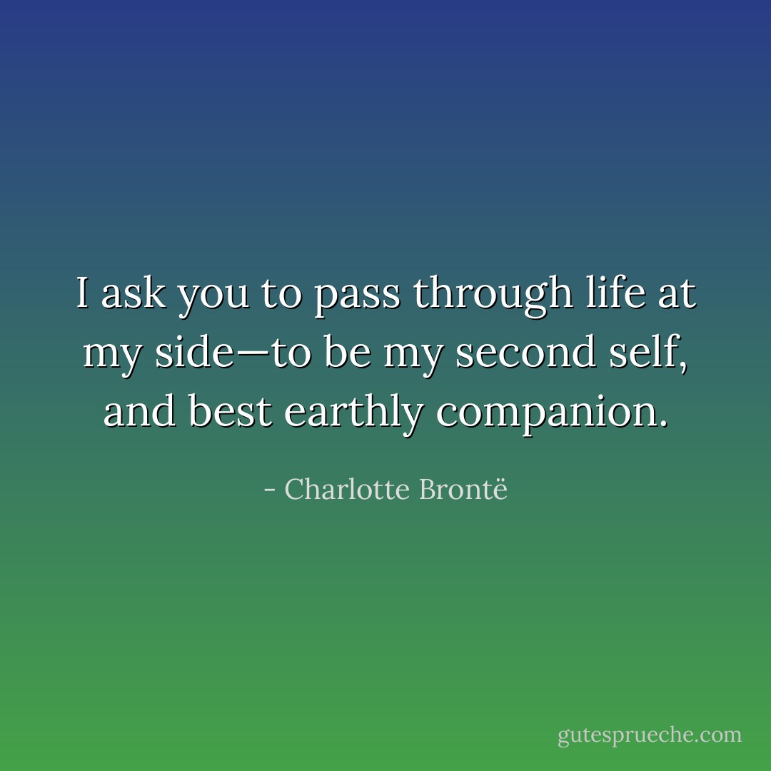 I ask you to pass through life at my side—to be my second self, and best earthly companion. - Charlotte Brontë