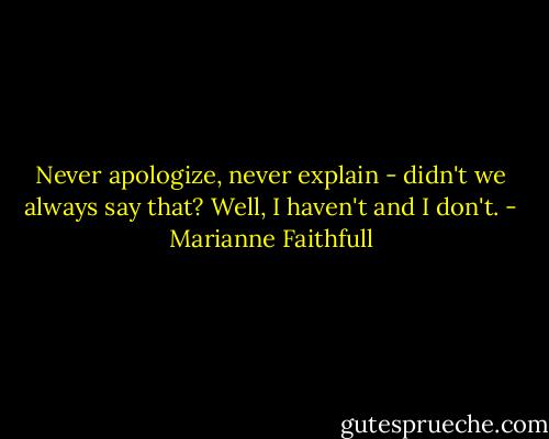 Never apologize, never explain - didn't we always say that? Well, I haven't and I don't. - Marianne Faithfull