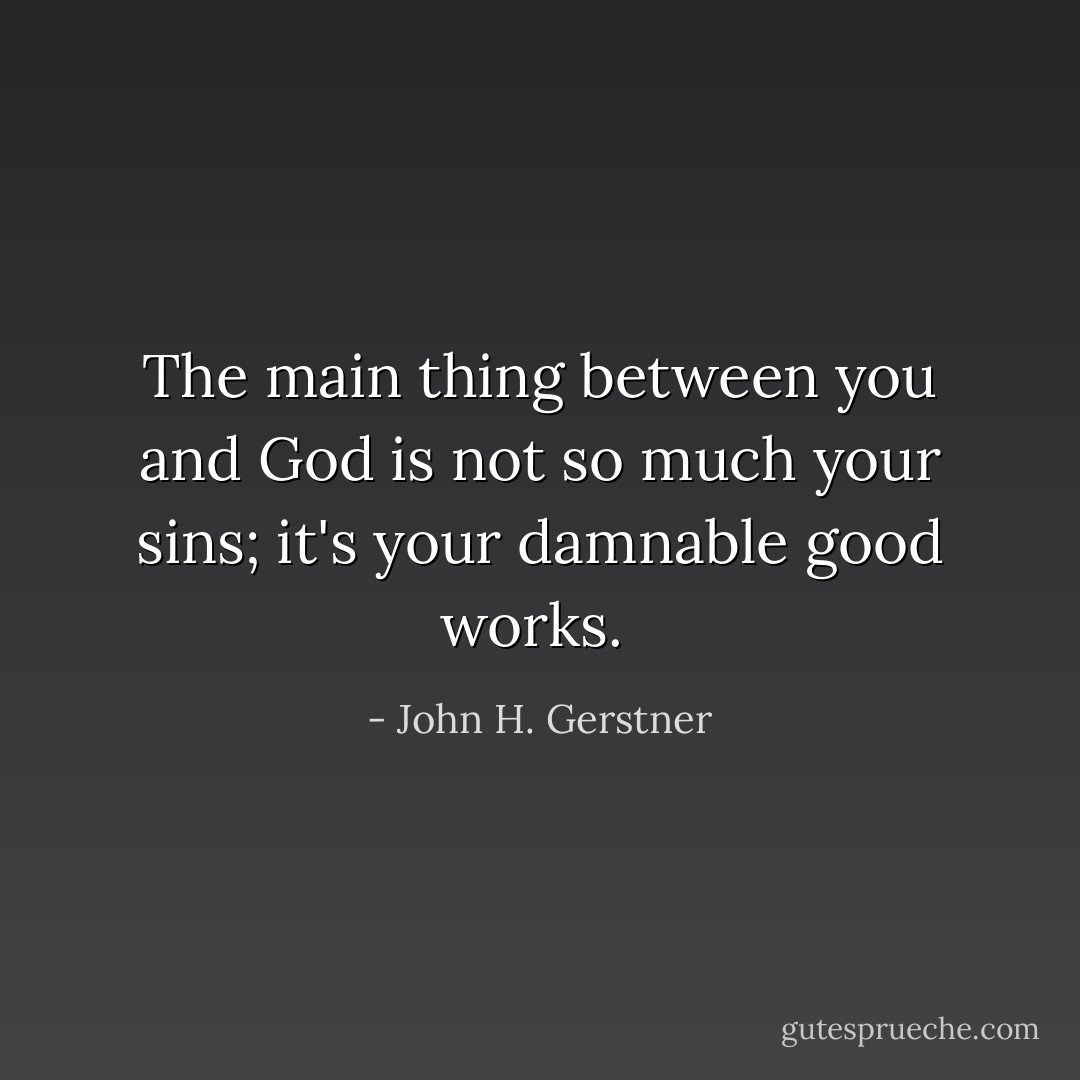 The main thing between you and God is not so much your sins; it's your damnable good works.  - John H. Gerstner