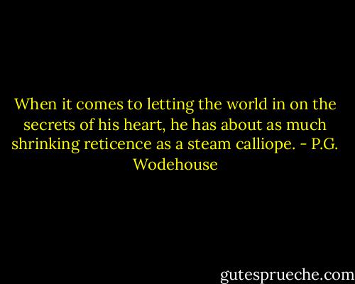 When it comes to letting the world in on the secrets of his heart, he has about as much shrinking reticence as a steam calliope. - P.G. Wodehouse