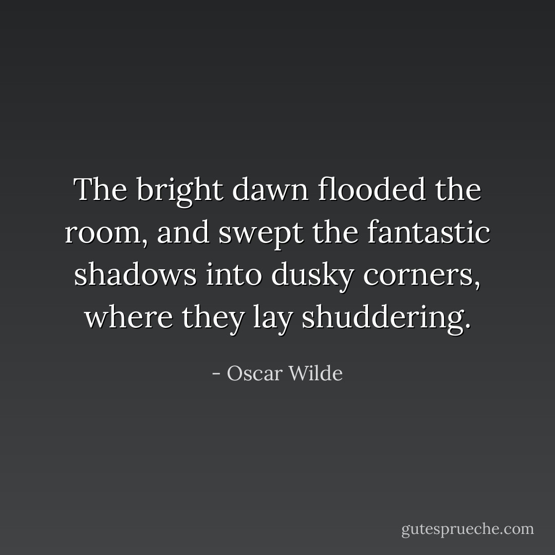 The bright dawn flooded the room, and swept the fantastic shadows into dusky corners, where they lay shuddering. - Oscar Wilde