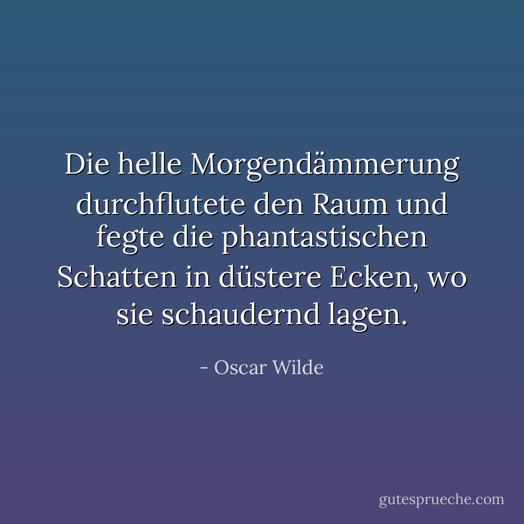 Die helle Morgendämmerung durchflutete den Raum und fegte die phantastischen Schatten in düstere Ecken, wo sie schaudernd lagen. - Oscar Wilde<