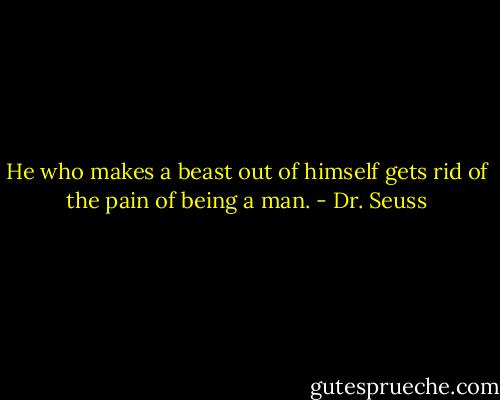 He who makes a beast out of himself gets rid of the pain of being a man. - Dr. Seuss