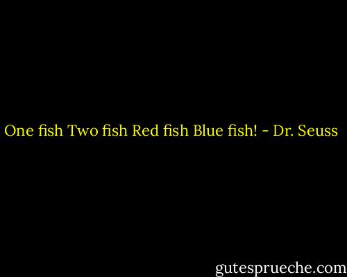 One fish Two fish Red fish Blue fish! - Dr. Seuss