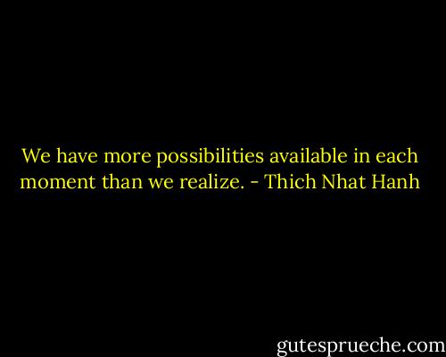 We have more possibilities available in each moment than we realize. - Thich Nhat Hanh
