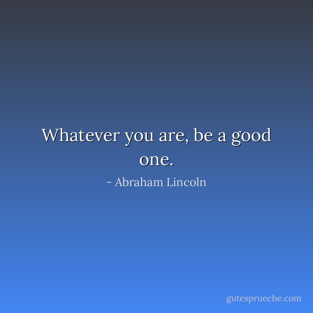 Whatever you are, be a good one. - Abraham Lincoln