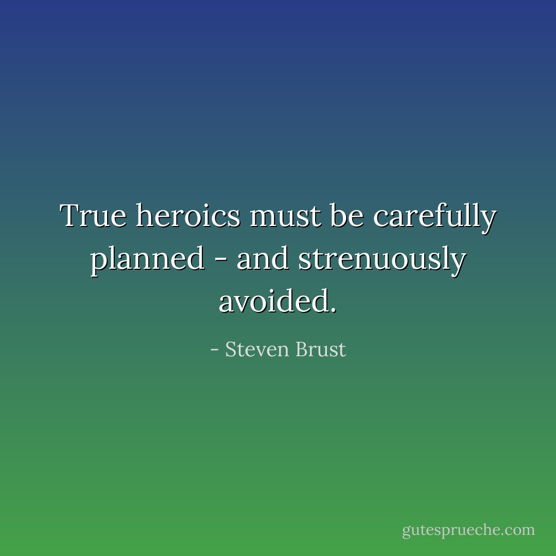 True heroics must be carefully planned - and strenuously avoided. - Steven Brust