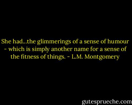 She had...the glimmerings of a sense of humour - which is simply another name for a sense of the fitness of things. - L.M. Montgomery