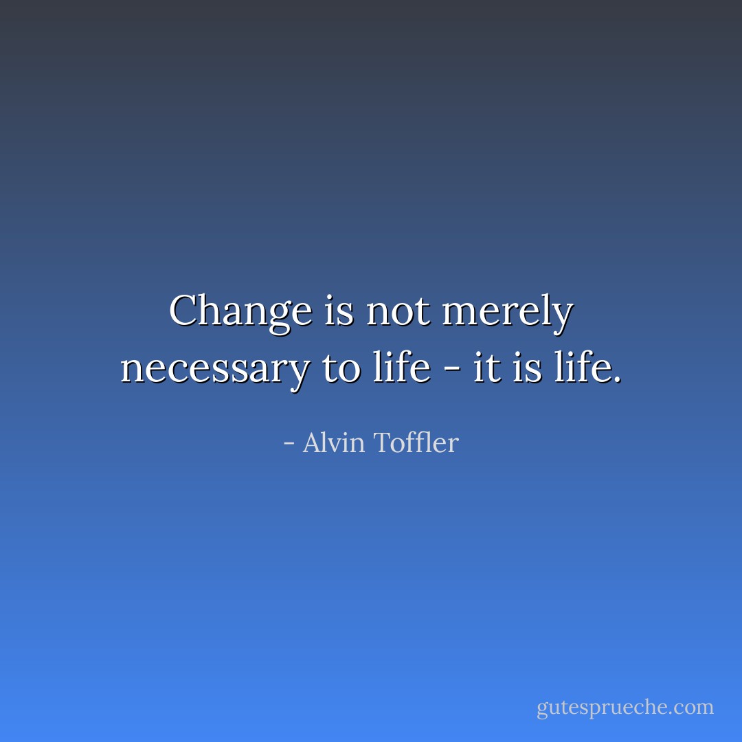 Change is not merely necessary to life - it is life. - Alvin Toffler
