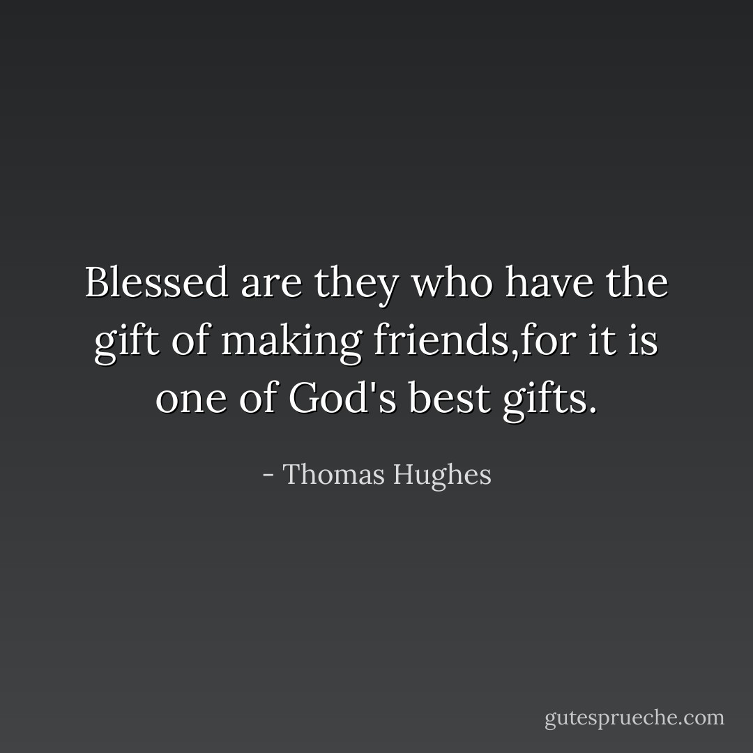 Blessed are they who have the gift of making friends,for it is one of God's best gifts. - Thomas Hughes
