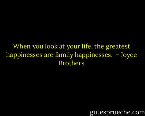 When you look at your life, the greatest happinesses are family happinesses.  - Joyce Brothers
