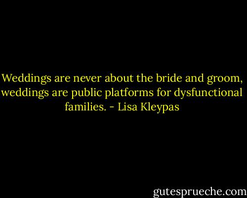 Weddings are never about the bride and groom, weddings are public platforms for dysfunctional families. - Lisa Kleypas