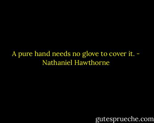 A pure hand needs no glove to cover it. - Nathaniel Hawthorne