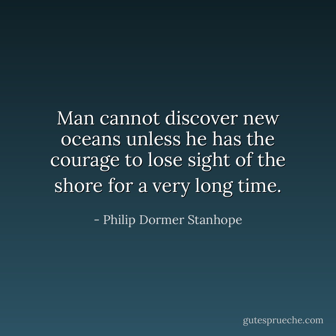 Man cannot discover new oceans unless he has the courage to lose sight of the shore for a very long time. - Philip Dormer Stanhope