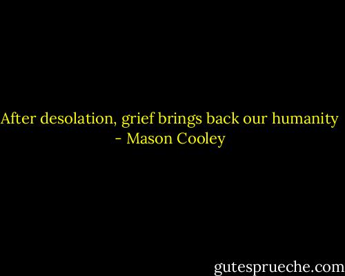 After desolation, grief brings back our humanity - Mason Cooley