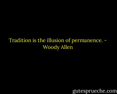 Tradition is the illusion of permanence. - Woody Allen