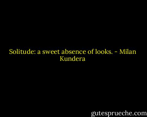 Solitude: a sweet absence of looks. - Milan Kundera