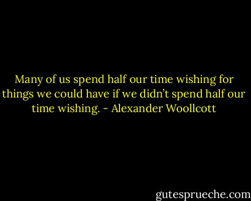 Many of us spend half our time wishing for things we could have if we didn’t spend half our time wishing. - Alexander Woollcott
