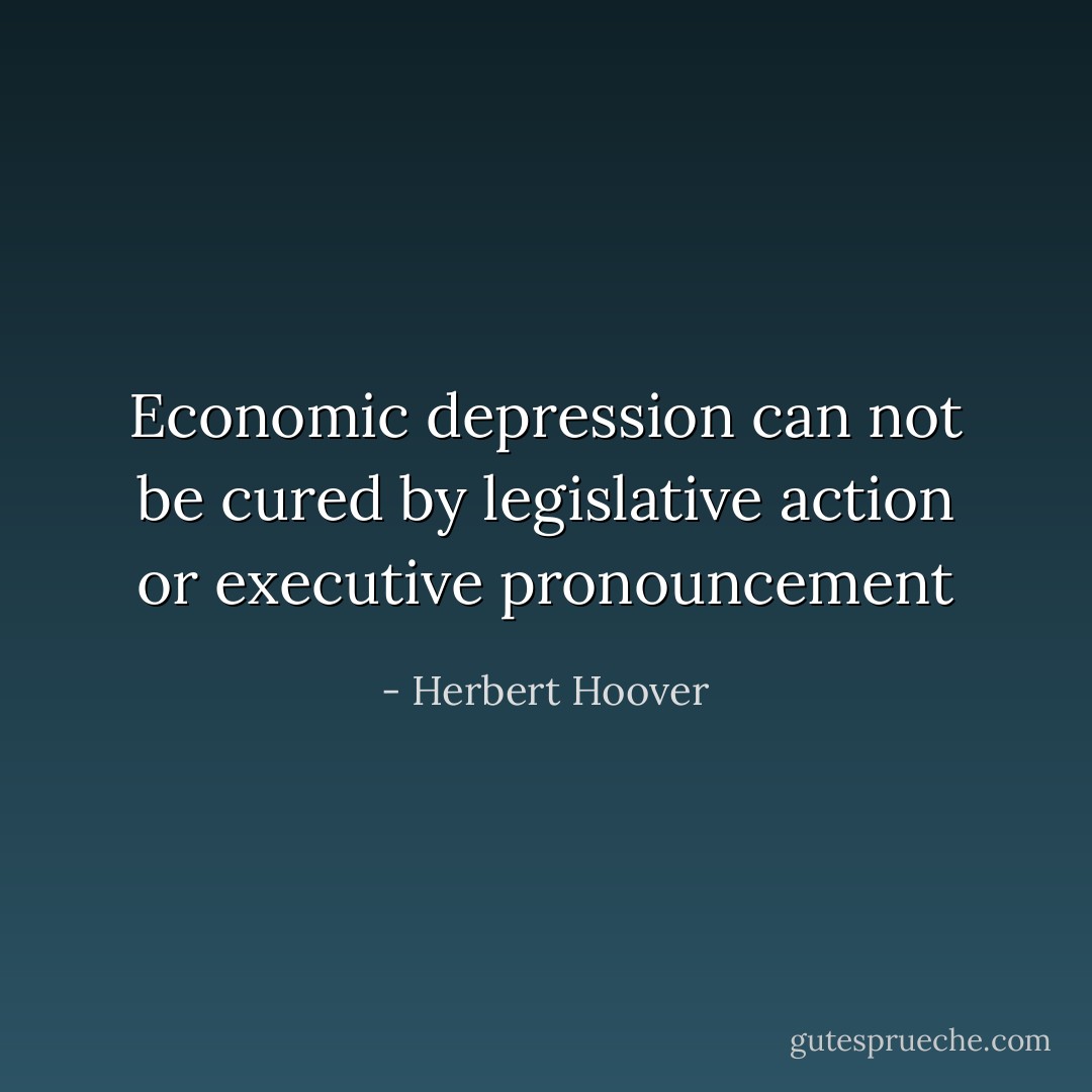 Economic depression can not be cured by legislative action or executive pronouncement - Herbert Hoover