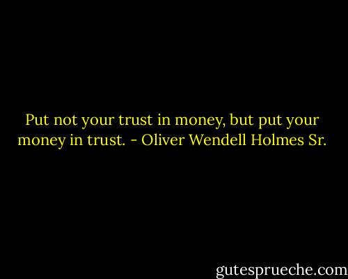 Put not your trust in money, but put your money in trust. - Oliver Wendell Holmes Sr.